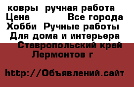 ковры  ручная работа › Цена ­ 2 500 - Все города Хобби. Ручные работы » Для дома и интерьера   . Ставропольский край,Лермонтов г.